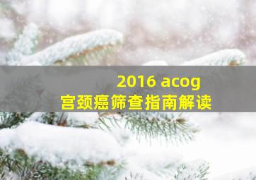 2016 acog宫颈癌筛查指南解读